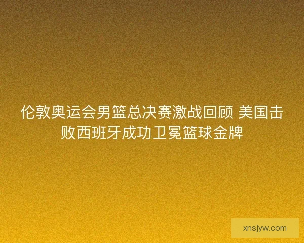 伦敦奥运会男篮总决赛激战回顾 美国击败西班牙成功卫冕篮球金牌