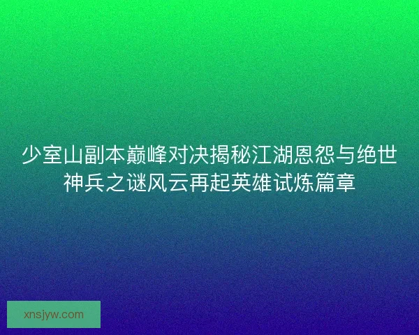 少室山副本巅峰对决揭秘江湖恩怨与绝世神兵之谜风云再起英雄试炼篇章