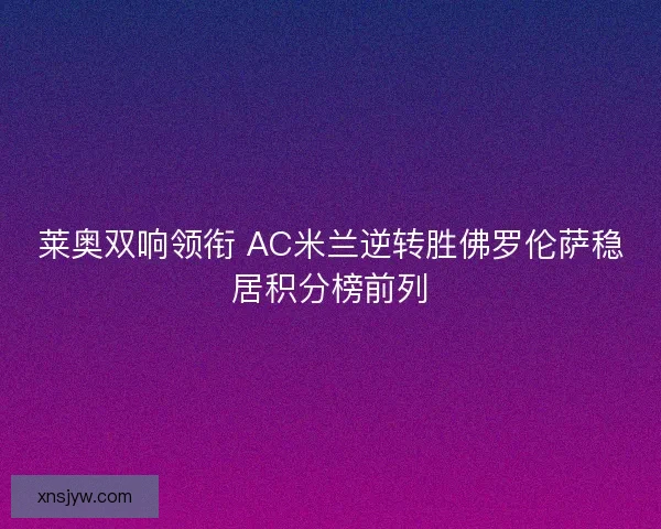 莱奥双响领衔 AC米兰逆转胜佛罗伦萨稳居积分榜前列