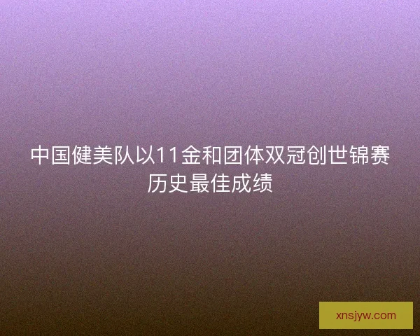 中国健美队以11金和团体双冠创世锦赛历史最佳成绩