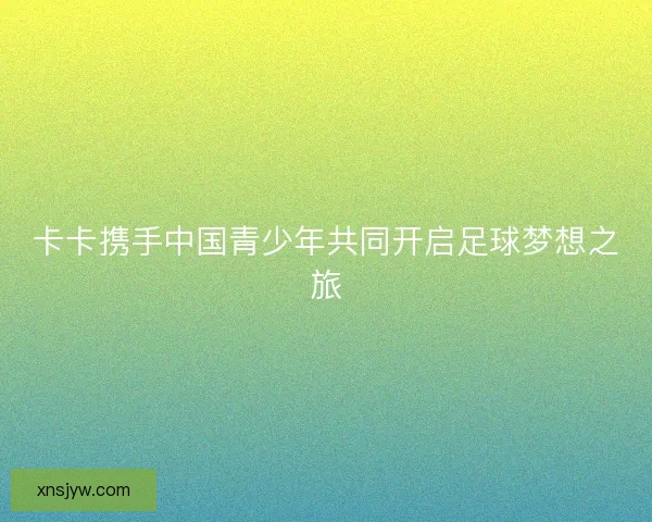 卡卡携手中国青少年共同开启足球梦想之旅