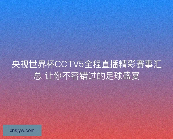 央视世界杯CCTV5全程直播精彩赛事汇总 让你不容错过的足球盛宴