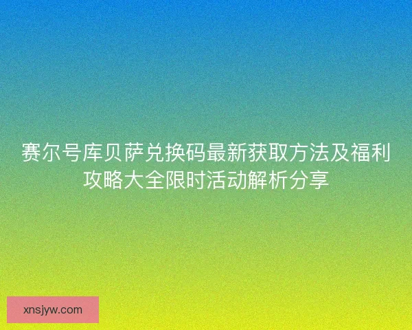 赛尔号库贝萨兑换码最新获取方法及福利攻略大全限时活动解析分享