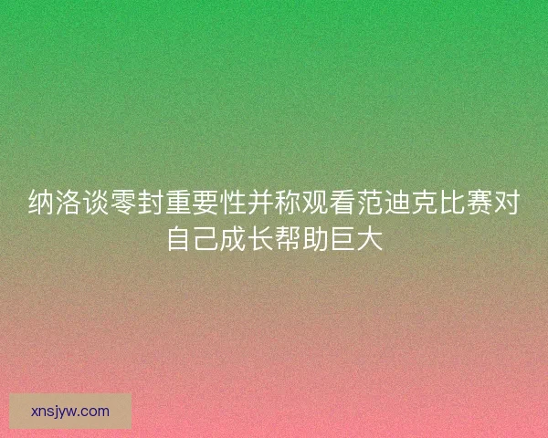 纳洛谈零封重要性并称观看范迪克比赛对自己成长帮助巨大