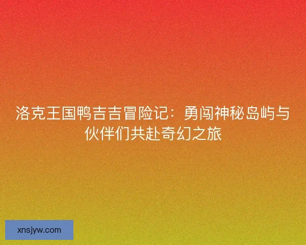 洛克王国鸭吉吉冒险记：勇闯神秘岛屿与伙伴们共赴奇幻之旅