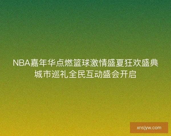 NBA嘉年华点燃篮球激情盛夏狂欢盛典城市巡礼全民互动盛会开启