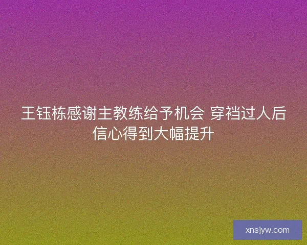 王钰栋感谢主教练给予机会 穿裆过人后信心得到大幅提升